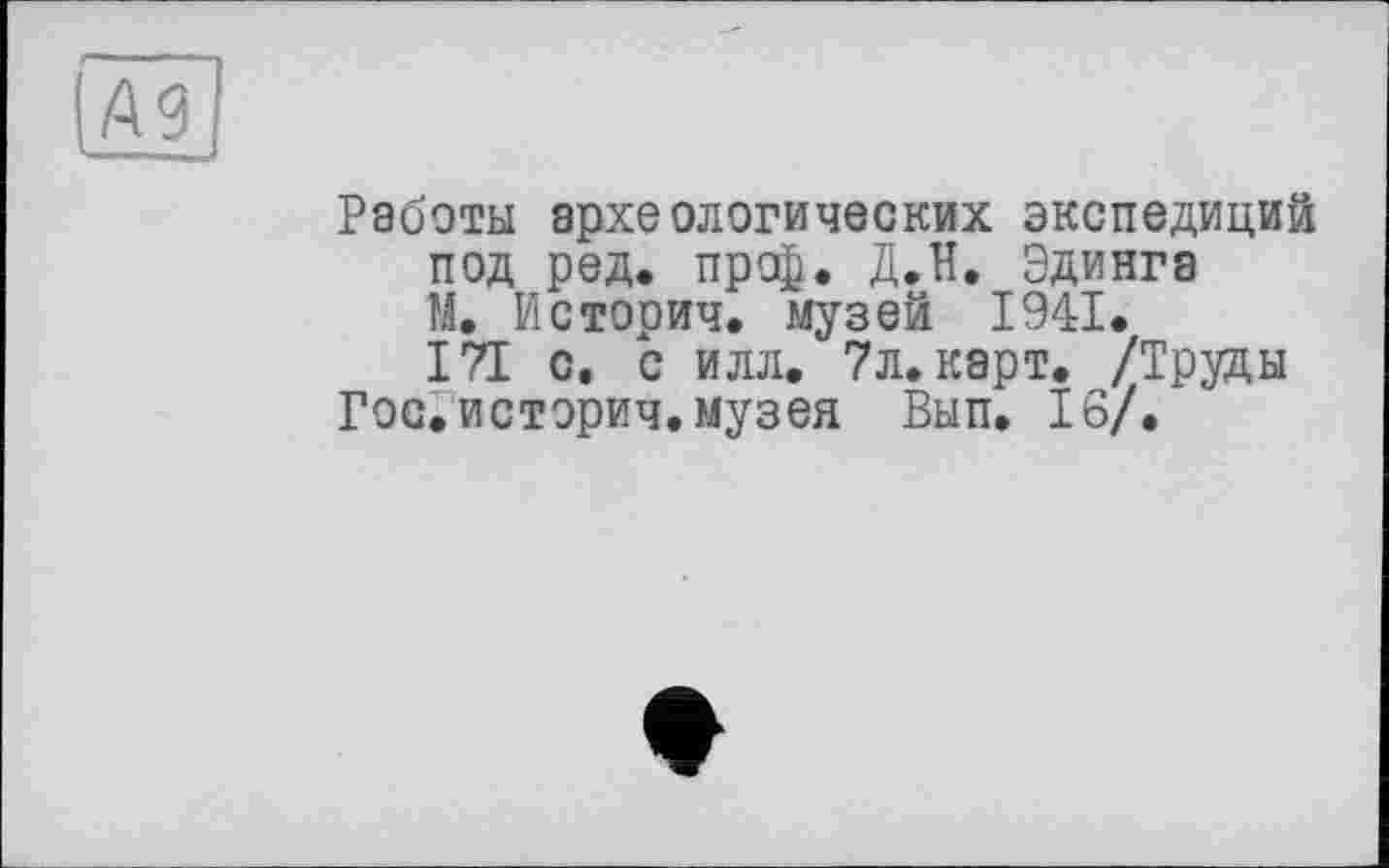 ﻿Работы археологических экспедиций под ред. проф. Д.Н. Эдинга М. Историч. музей 1941.
171 с. с илл. 7л. карт. /Труды Гос. историч. музея Вып. 16/.